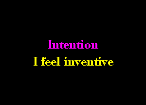 Intention

I feel inventive