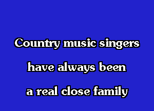 Country music singers

have always been

a real close family I