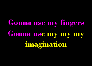 Gonna use my iingers

Gonna use my my my

imagination
