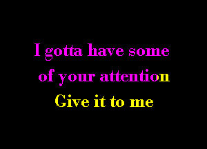 I gotta have some

of your attention

Give it to me