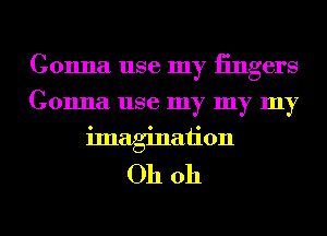 Gonna use my iingers
Gonna use my my my
imagination
Oh oh