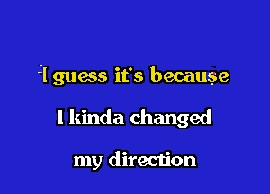 l guas it's because

I kinda changed

my direction