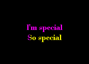I'm special

So special