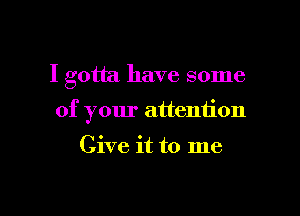 I gotta have some

of your attention

Give it to me