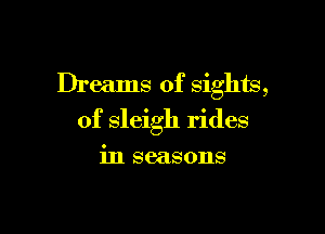 Dreams of sights,

of sleigh rides

in seasons