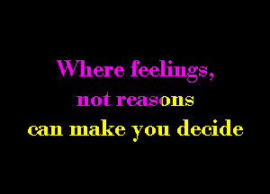 Where feelings,

not reasons
can make you decide