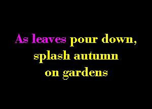 As leaves pour down,
Splash autumn
0n gardens