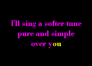 I'll Sing a softer tune
pure and Simple
over you