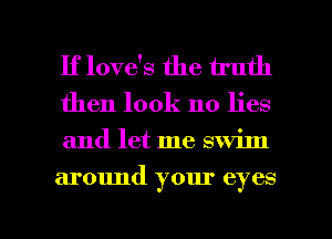 If love's the truth

then look no lies
and let me swim

around your eyes

g