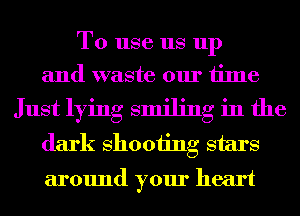 To use us up
and waste our time

Just lying smiling in the
dark 811001ng stars
around your heart