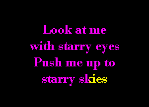 Look at me

with starry eyes

Push me up to

starry skies