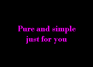 Pure and simple

just for you