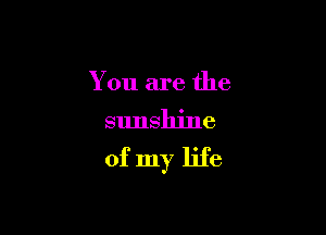 You are the

sunshine

of my life