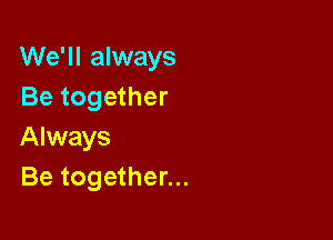 We'll always
Be together

Always
Be together...