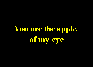 You are the apple

of my eye
