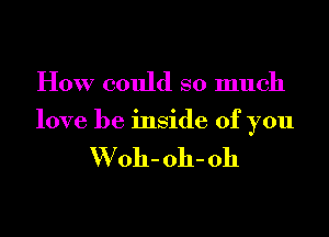 How could so much

love be inside of you

W 011- 011- 011