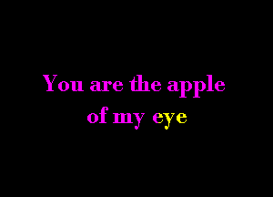 You are the apple

of my eye