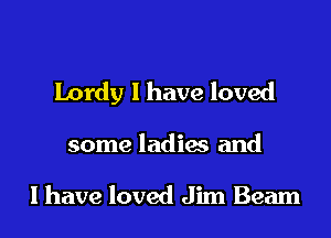 Lordy l have loved

some ladies and

l have loved Jim Beam