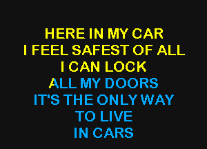 HERE IN MY CAR
I FEEL SAFEST OF ALL
I CAN LOCK
ALL MY DOORS
IT'S THE ONLY WAY

TO LIVE
IN CARS l
