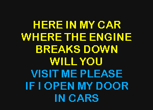 HERE IN MY CAR
WHERETHE ENGINE
BREAKS DOWN
WILL YOU
VISIT ME PLEASE
IF I OPEN MY DOOR
IN CARS