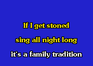 If I get stoned

sing all night long

it's a family tradition