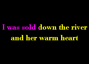 I was sold down the river
and her warm heart