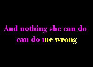 And nothing She can do

can do me wrong