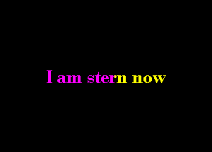 I am stern now