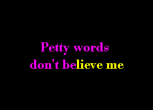 Petty words

don't believe me