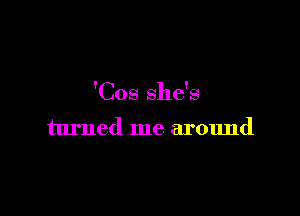 'Cos she's

turned me around