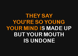 THEY SAY
YOU'RE SO YOUNG

YOUR MIND IS MADE UP
BUT YOUR MOUTH
IS UNDONE