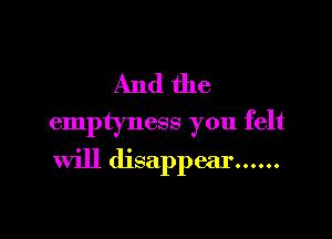 And the

emptyness you felt

will disappear ......