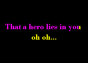 That a hero lies in you

oh oh...