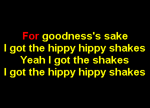 For goodness's sake

I got the hippy hippy shakes
Yeah I got the shakes

I got the hippy hippy shakes