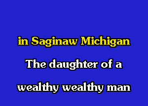 in Saginaw Michigan
The daughter of a

wealthy wealthy man