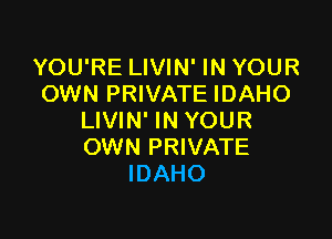 YOU'RE LIVIN' IN YOUR
OWN PRIVATE IDAHO

LIVIN' IN YOUR
OWN PRIVATE
IDAHO