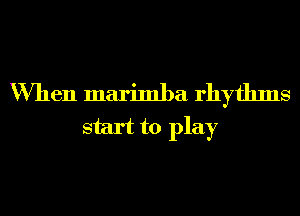 When marimba rhythms
start to play