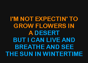 I'M NOT EXPECTIN'TO
GROW FLOWERS IN
A DESERT
BUT I CAN LIVE AND
BREATHEAND SEE
THE SUN IN WINTERTIME