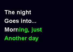 The night
Goes into...

Morning, just
Another day