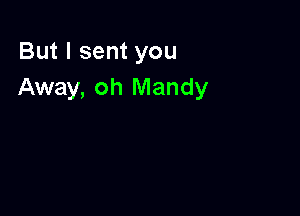 But I sent you
Away, oh Mandy