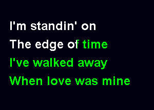 I'm standin' on
The edge of time

I've walked away
When love was mine