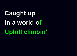 Caught up
In a world of

Uphill climbin'