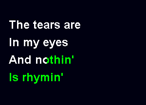 The tears are
In my eyes

And nothin'
ls rhymin'