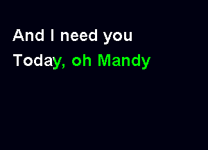 And I need you
Today, oh Mandy