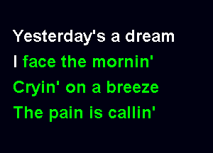 Yesterday's a dream
I face the mornin'

Cryin' on a breeze
The pain is callin'