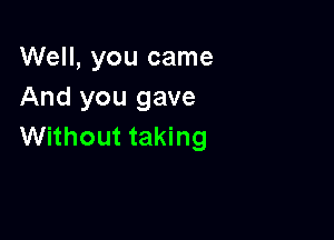 Well, you came
And you gave

Without taking