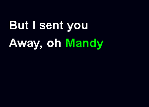 But I sent you
Away, oh Mandy