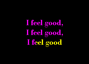 I feel good,

I feel good,

I feel good