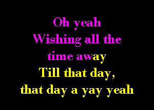 Oh yeah
Wishing all the
time away

Till that day,
that (lay a yay yeah
