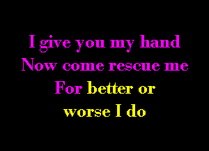 I give you my hand
Now come rescue me
For better or
worse I do
